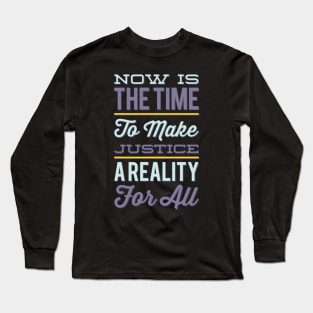 Now is the time to make justice a reality for all Long Sleeve T-Shirt